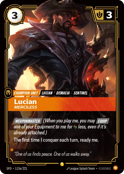 Riftbound Unit: Lucian, Merciless. [Weaponmaster] (When you play me, you may [Equip] one of your Equipment to me for [A] less, even if it's already attached.)
The first time I conquer each turn, ready me.