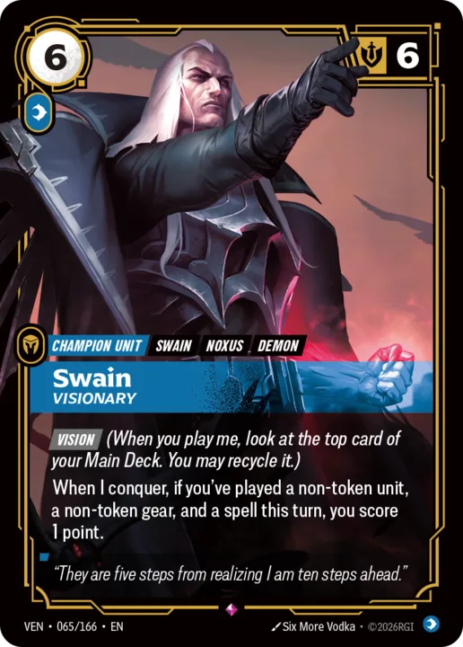 Riftbound Unit: Swain, Visionary. [Vision] (When you play me, look at the top card of your Main Deck. You may recycle it.)
When I conquer, if you've played a non-token unit, a non-token gear, and a spell this turn, you score 1 point.