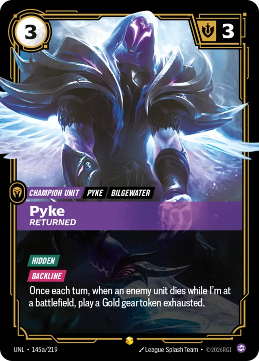 Riftbound Unit: Pyke, Returned. [Hidden]
[Backline]
Once each turn, when an enemy unit dies while I'm at a battlefield, play a Gold gear token exhausted.