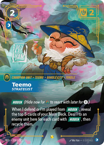 Riftbound Unit: Teemo, Strategist. [Hidden] (Hide now for [A] to react with later for [0].)
When I defend or I'm played from [Hidden], reveal the top 5 cards of your Main Deck. Deal 1 to an enemy unit here for each card with [Hidden], then recycle them.