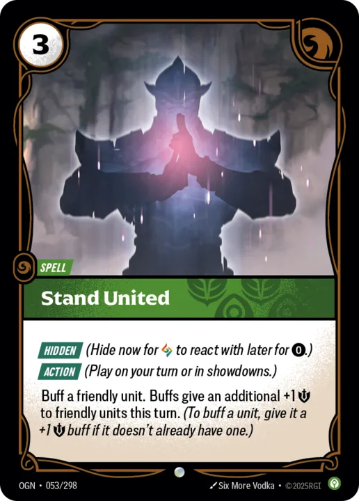 Riftbound Spell: Stand United. [Hidden] (Hide now for [A] to react with later for [0].)
[Action] (Play on your turn or in showdowns.)
Buff a friendly unit. Buffs give an additional +1 [S] to friendly units this turn. (To buff a unit, give it a +1 [S] buff if it doesn't already have one.)