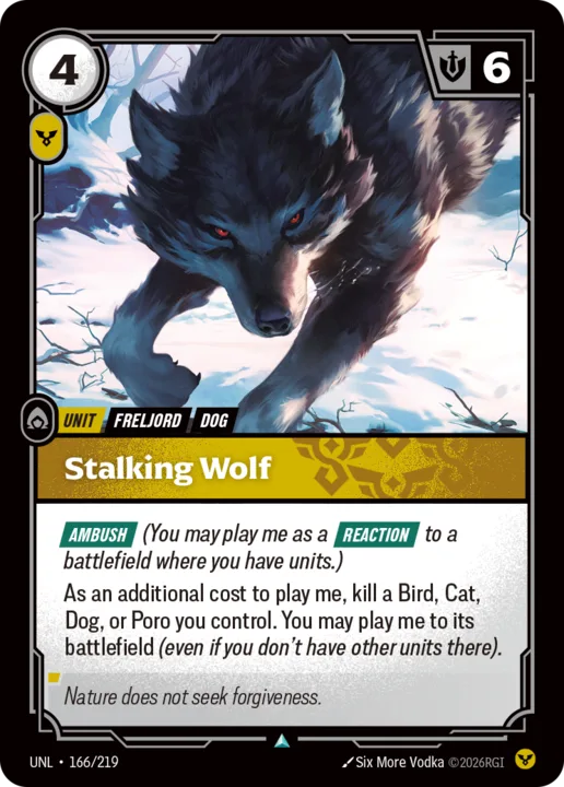 Riftbound Unit: Stalking Wolf. [Ambush] (You may play me as a [Reaction] to a battlefield where you have units.)
As an additional cost to play me, kill a Bird, Cat, Dog, or Poro you control. You may play me to its battlefield (even if you don't have other units there).