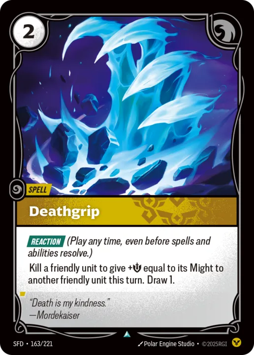 Riftbound Spell: Deathgrip. [Reaction] (Play any time, even before spells and abilities resolve.)
Kill a friendly unit to give +[M] equal to its Might to another friendly unit this turn. Draw 1.