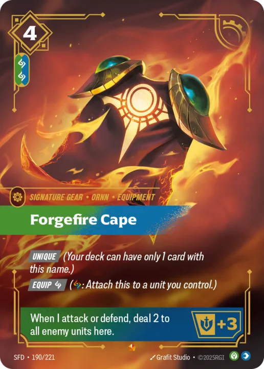 Riftbound Gear: Forgefire Cape. [Unique] (Your deck can have only 1 card with this name.)
[Equip] [C] ([C]: Attach this to a unit you control.)