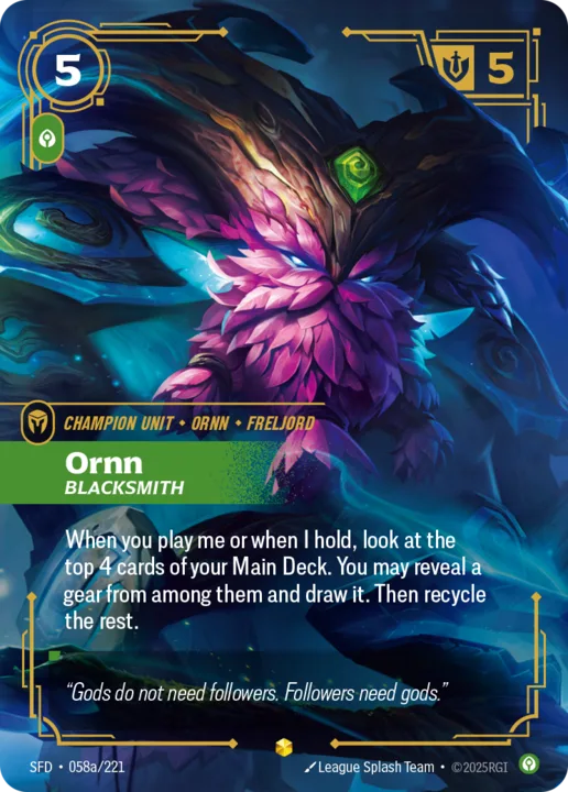 Riftbound Unit: Ornn, Blacksmith. When you play me or when I hold, look at the top 4 cards of your Main Deck. You may reveal a gear from among them and draw it. Then recycle the rest.